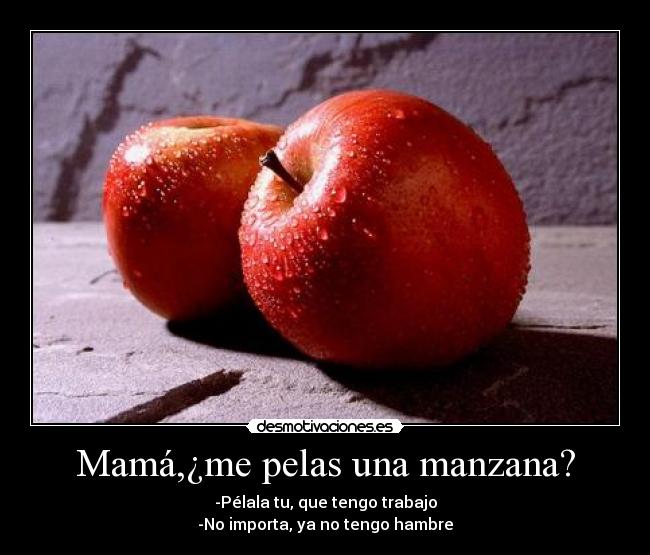 Mamá,¿me pelas una manzana? - -Pélala tu, que tengo trabajo
-No importa, ya no tengo hambre