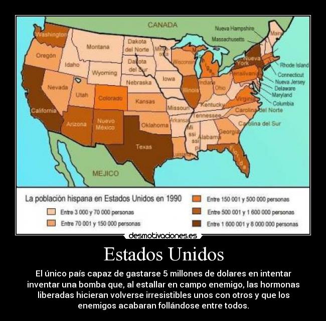 Estados Unidos - El único país capaz de gastarse 5 millones de dolares en intentar
inventar una bomba que, al estallar en campo enemigo, las hormonas
liberadas hicieran volverse irresistibles unos con otros y que los
enemigos acabaran follándose entre todos.