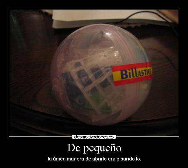De pequeño - la única manera de abrirlo era pisando lo.