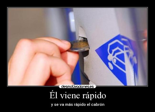 Él viene rápido - y se va más rápido el cabrón