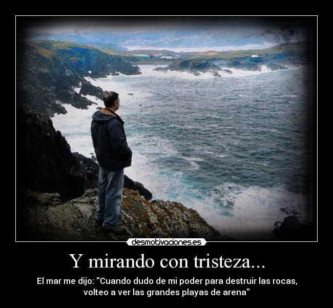 Y mirando con tristeza... - El mar me dijo: Cuando dudo de mi poder para destruir las rocas,
volteo a ver las grandes playas de arena