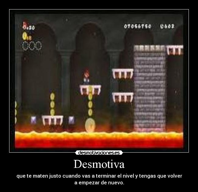 Desmotiva - que te maten justo cuando vas a terminar el nivel y tengas que volver
a empezar de nuevo.