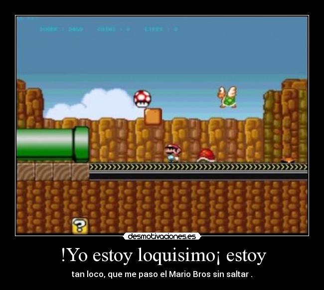 !Yo estoy loquisimo¡ estoy - tan loco, que me paso el Mario Bros sin saltar .