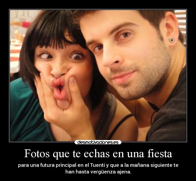 Fotos que te echas en una fiesta - para una futura principal en el Tuenti y que a la mañana siguiente te
han hasta vergüenza ajena.