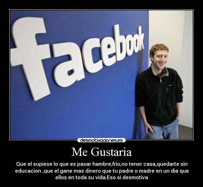 Me Gustaria - Que el supiese lo que es pasar hambre,frio,no tener casa,quedarte sin
educacion ,que el gane mas dinero que tu padre o madre en un dia que
ellos en toda su vida.Eso si desmotiva