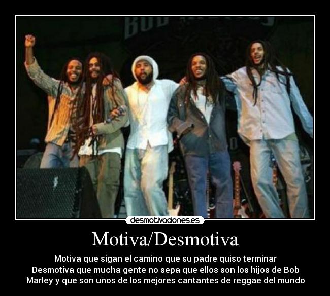 Motiva/Desmotiva - Motiva que sigan el camino que su padre quiso terminar
Desmotiva que mucha gente no sepa que ellos son los hijos de Bob
Marley y que son unos de los mejores cantantes de reggae del mundo