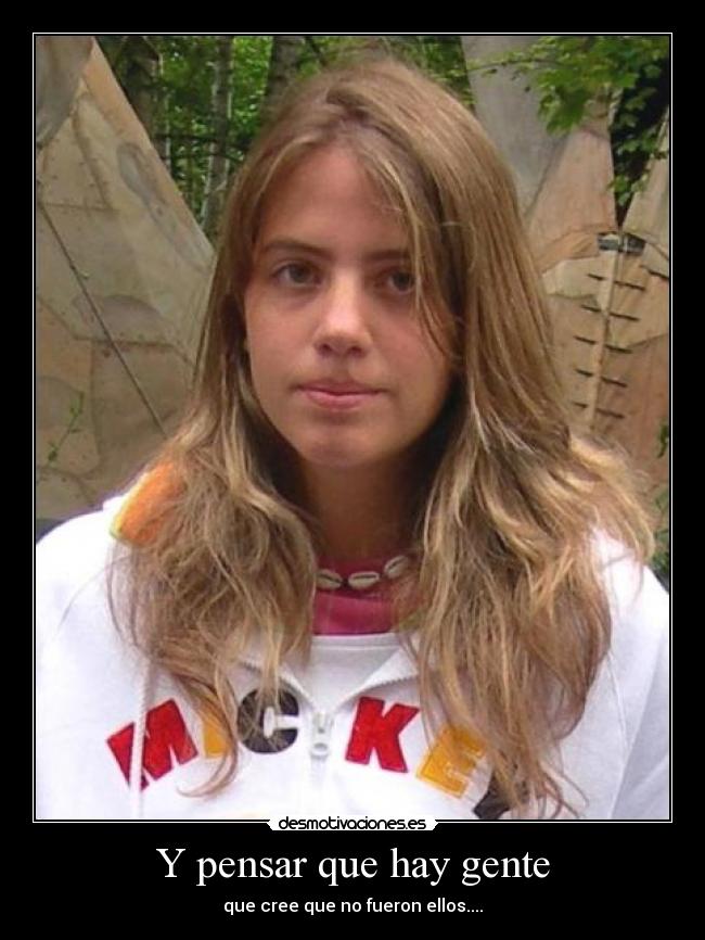 Y pensar que hay gente - que cree que no fueron ellos....