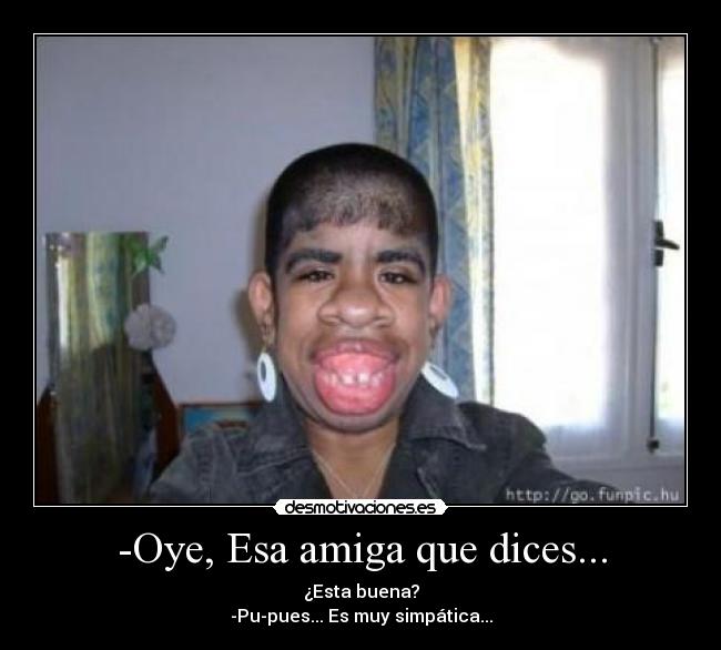 -Oye, Esa amiga que dices... -