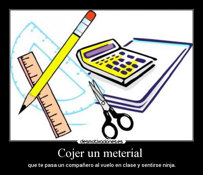 Cojer un meterial - que te pasa un compañero al vuelo en clase y sentirse ninja.