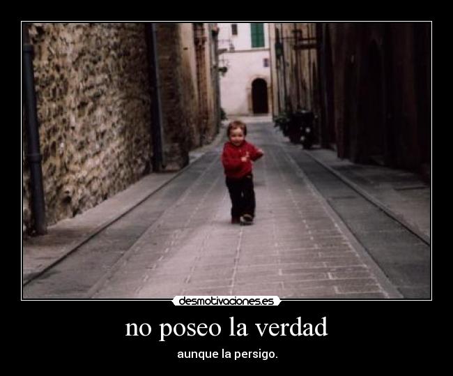 no poseo la verdad - aunque la persigo.
