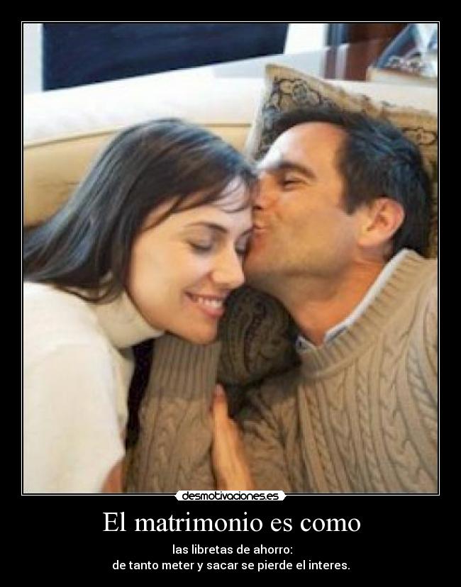 El matrimonio es como - las libretas de ahorro:
de tanto meter y sacar se pierde el interes.