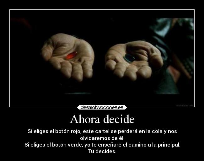 Ahora decide - Si eliges el botón rojo, este cartel se perderá en la cola y nos olvidaremos de él.
Si eliges el botón verde, yo te enseñaré el camino a la principal.
Tu decides.
