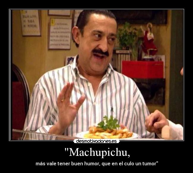 Machupichu, - más vale tener buen humor, que en el culo un tumor