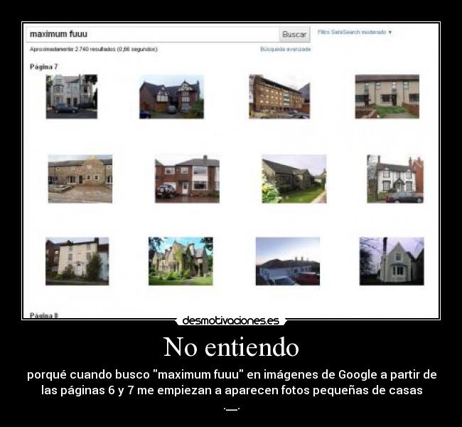 No entiendo - porqué cuando busco maximum fuuu en imágenes de Google a partir de
las páginas 6 y 7 me empiezan a aparecen fotos pequeñas de casas
.__.