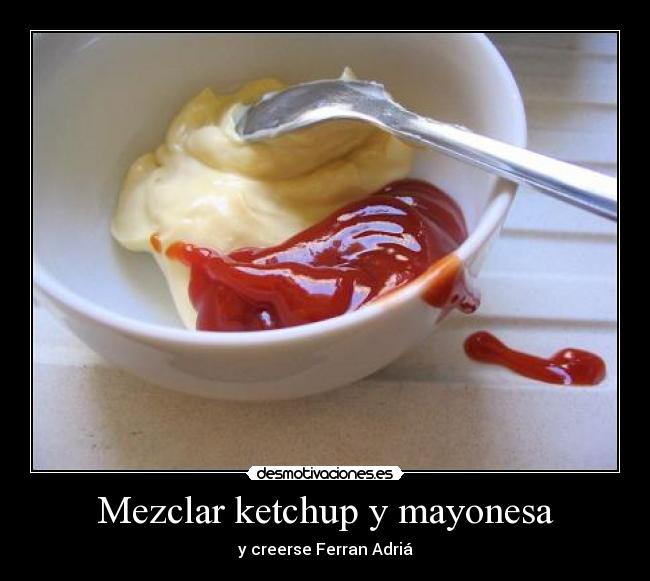 Mezclar ketchup y mayonesa - y creerse Ferran Adriá