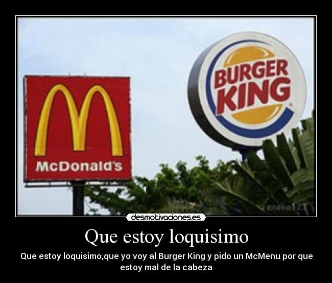 Que estoy loquisimo - Que estoy loquisimo,que yo voy al Burger King y pido un McMenu por que
estoy mal de la cabeza