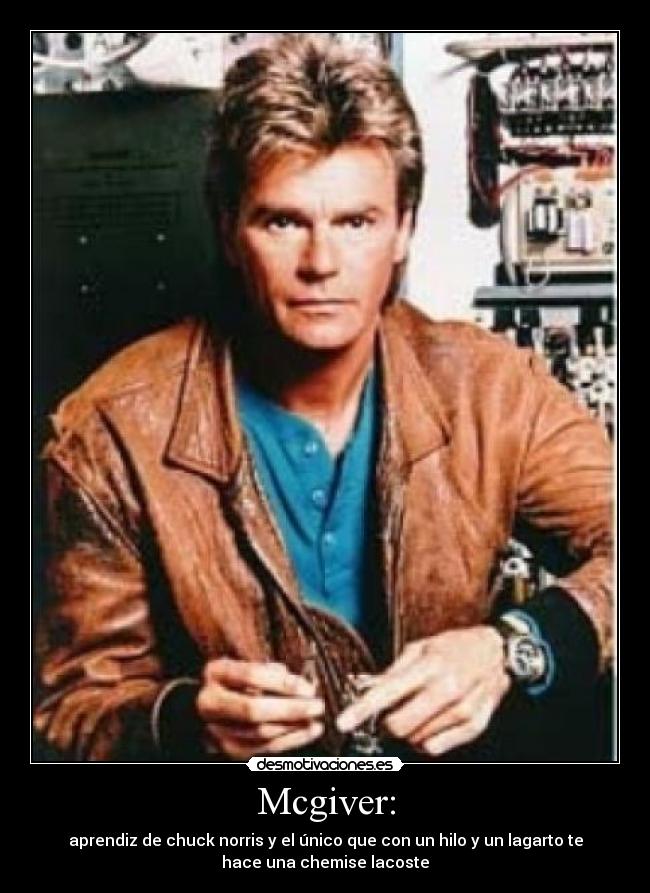 Mcgiver: - aprendiz de chuck norris y el único que con un hilo y un lagarto te
hace una chemise lacoste