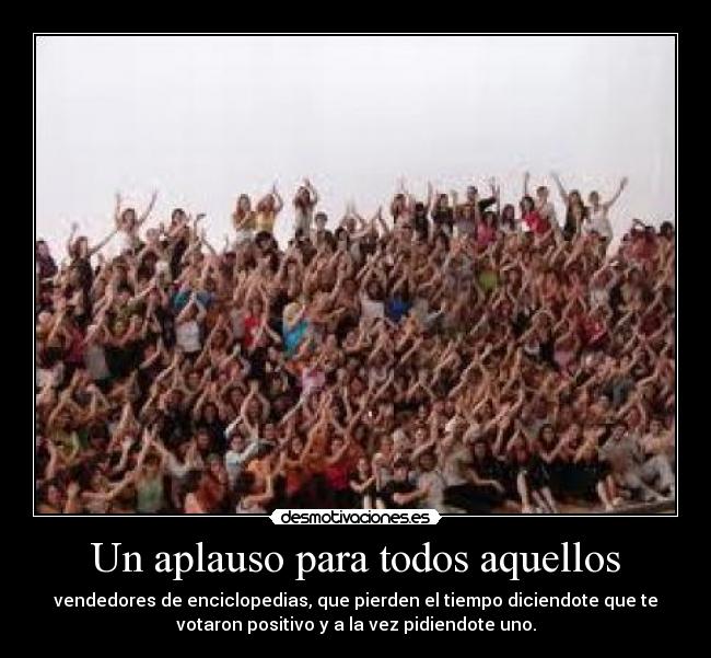 Un aplauso para todos aquellos - vendedores de enciclopedias, que pierden el tiempo diciendote que te
votaron positivo y a la vez pidiendote uno.