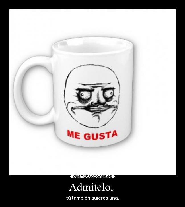 Admítelo, - tú también quieres una.