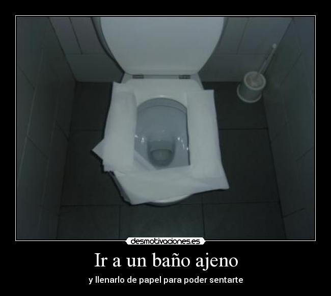 Ir a un baño ajeno - y llenarlo de papel para poder sentarte