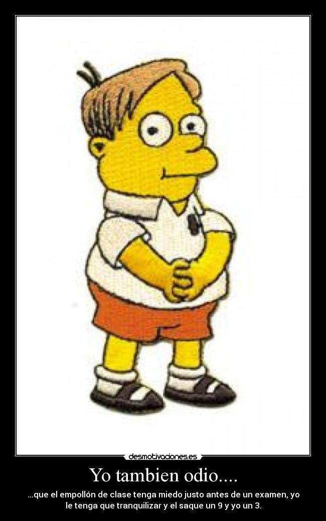 Yo tambien odio.... - ...que el empollón de clase tenga miedo justo antes de un examen, yo
le tenga que tranquilizar y el saque un 9 y yo un 3.