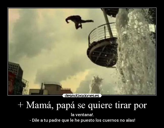 + Mamá, papá se quiere tirar por -