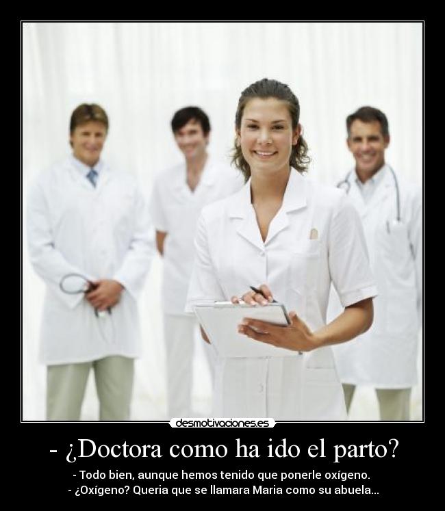 - ¿Doctora como ha ido el parto? - - Todo bien, aunque hemos tenido que ponerle oxígeno.
- ¿Oxígeno? Queria que se llamara Maria como su abuela...