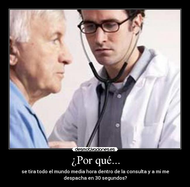¿Por qué... - se tira todo el mundo media hora dentro de la consulta y a mi me
despacha en 30 segundos?
