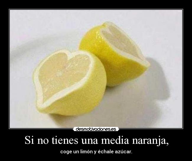 Si no tienes una media naranja, - coge un limón y échale azúcar.