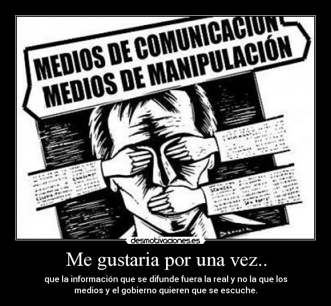 Me gustaria por una vez.. - que la información que se difunde fuera la real y no la que los
medios y el gobierno quieren que se escuche.