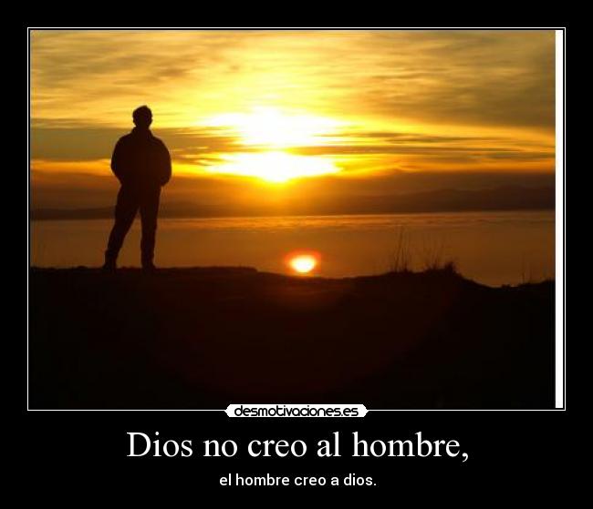 Dios no creo al hombre, - el hombre creo a dios.