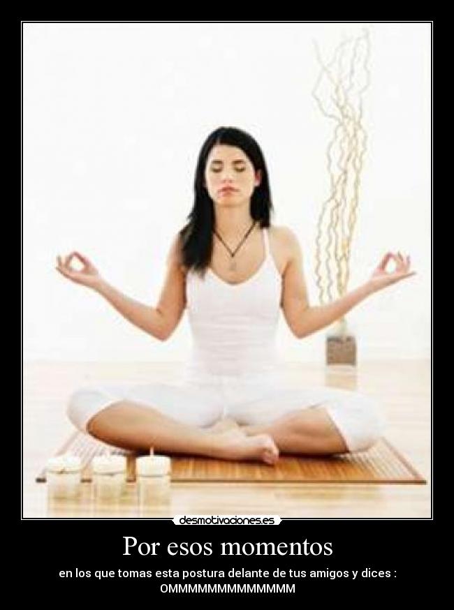 Por esos momentos - en los que tomas esta postura delante de tus amigos y dices : OMMMMMMMMMMMMM