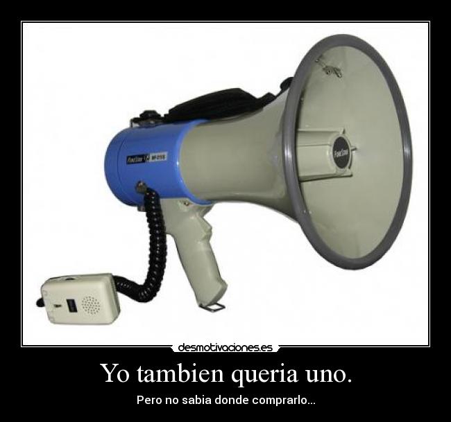 Yo tambien queria uno. - Pero no sabia donde comprarlo...