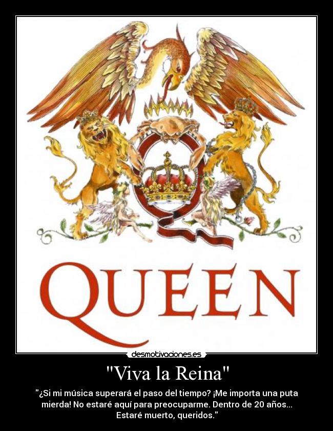 Viva la Reina - ¿Si mi música superará el paso del tiempo? ¡Me importa una puta
mierda! No estaré aquí para preocuparme. Dentro de 20 años...
Estaré muerto, queridos.
