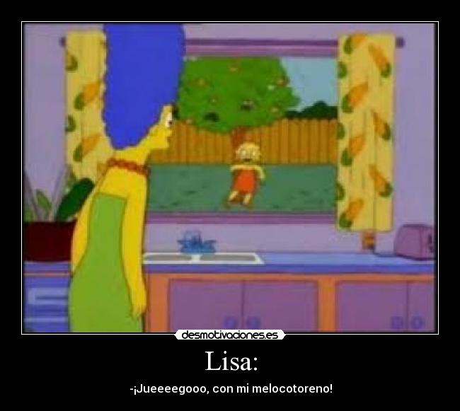 Lisa: - -¡Jueeeegooo, con mi melocotoreno!