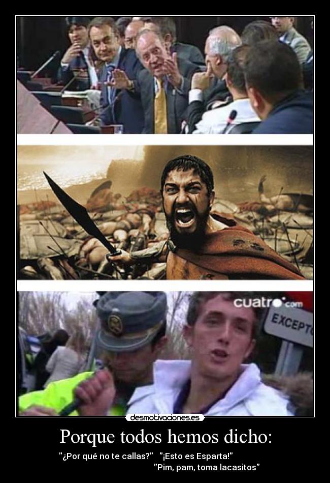 Porque todos hemos dicho: - ¿Por qué no te callas? ¡Esto es Esparta!
Pim, pam, toma lacasitos