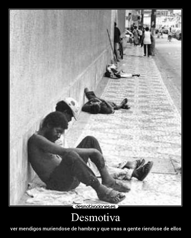 Desmotiva - ver mendigos muriendose de hambre y que veas a gente riendose de ellos