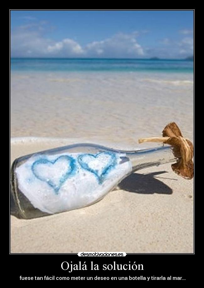 Ojalá la solución -  fuese tan fácil como meter un deseo en una botella y tirarla al mar...