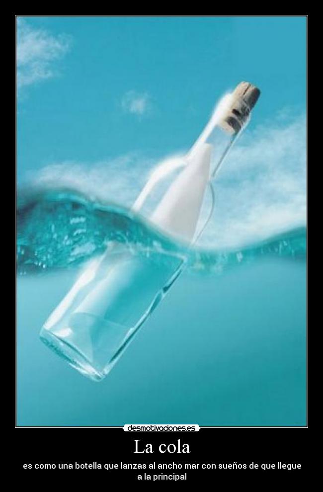 La cola - es como una botella que lanzas al ancho mar con sueños de que llegue a la principal