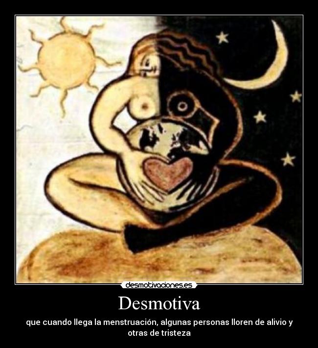 Desmotiva - que cuando llega la menstruación, algunas personas lloren de alivio y
otras de tristeza