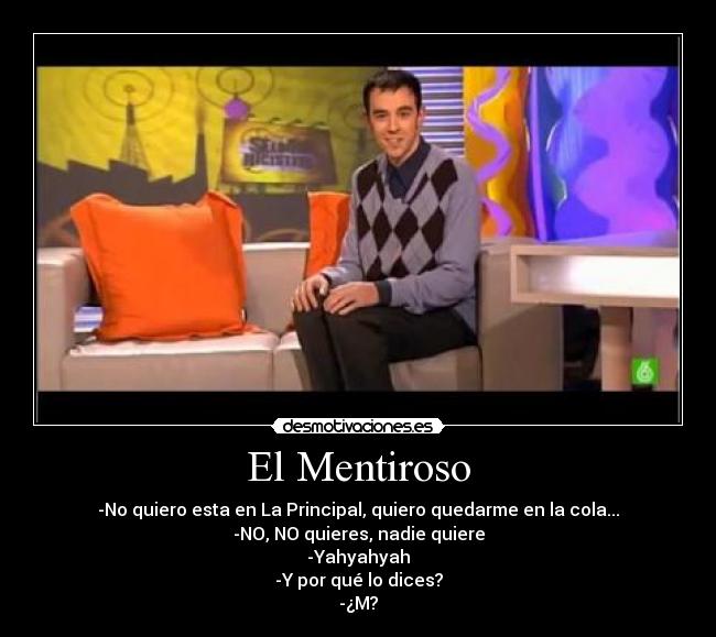 El Mentiroso - -No quiero esta en La Principal, quiero quedarme en la cola...
-NO, NO quieres, nadie quiere
-Yahyahyah
-Y por qué lo dices?
-¿M?