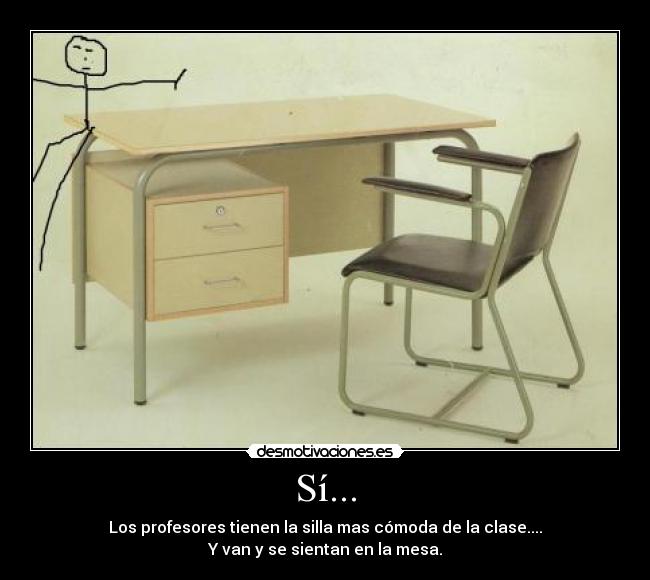 Sí... - Los profesores tienen la silla mas cómoda de la clase....
Y van y se sientan en la mesa.