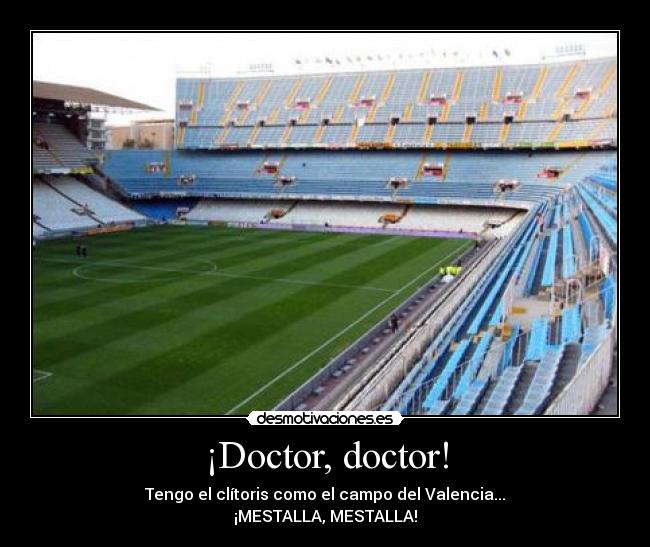 ¡Doctor, doctor! - Tengo el clítoris como el campo del Valencia...
¡MESTALLA, MESTALLA!