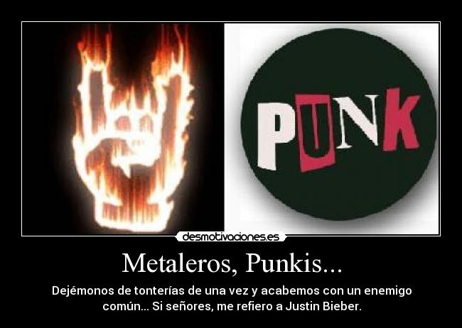 Metaleros, Punkis... - Dejémonos de tonterías de una vez y acabemos con un enemigo
común... Si señores, me refiero a Justin Bieber.