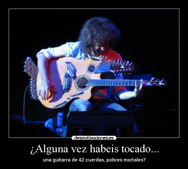 ¿Alguna vez habeis tocado... - una guitarra de 42 cuerdas, pobres mortales?