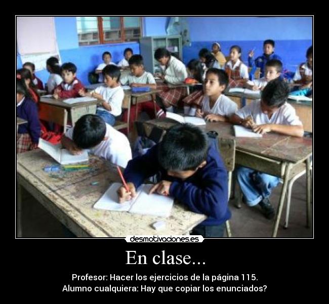 En clase... - Profesor: Hacer los ejercicios de la página 115.
Alumno cualquiera: Hay que copiar los enunciados?
