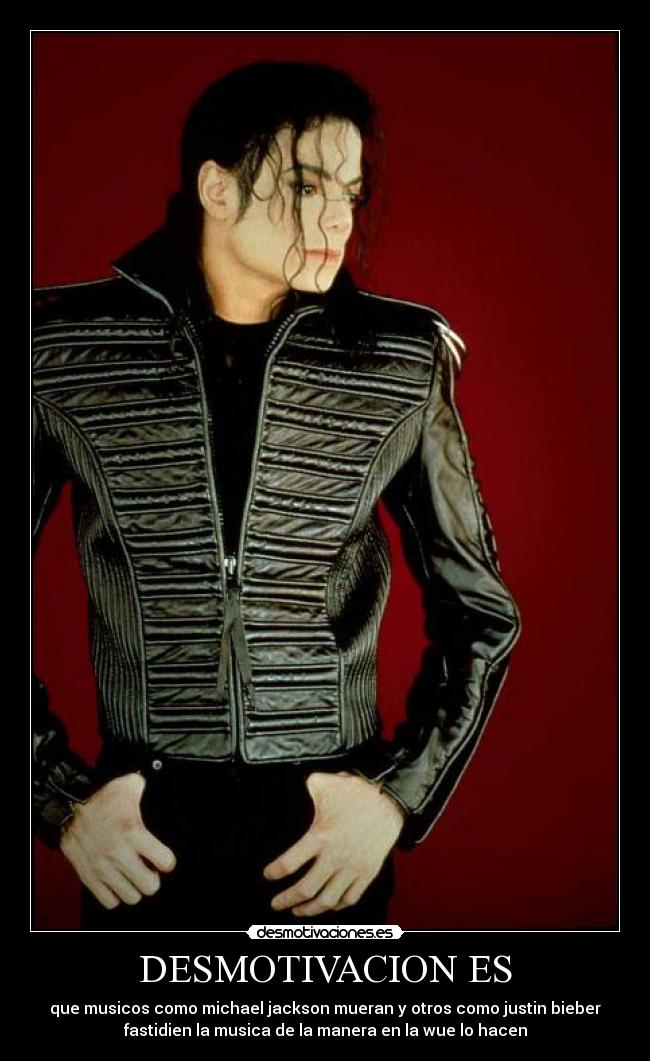 DESMOTIVACION ES - que musicos como michael jackson mueran y otros como justin bieber
fastidien la musica de la manera en la wue lo hacen