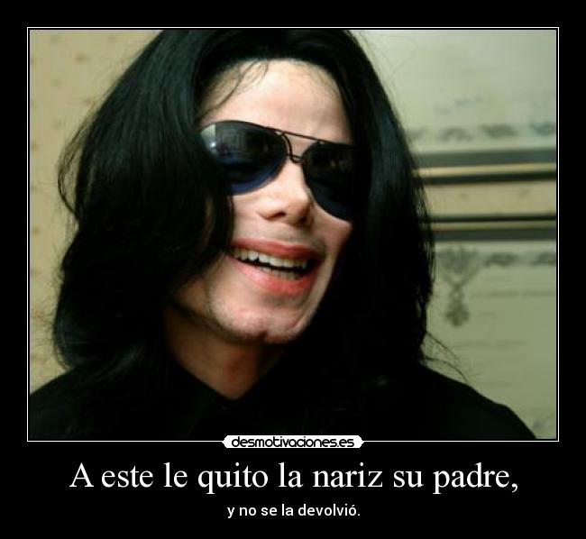 A este le quito la nariz su padre, -