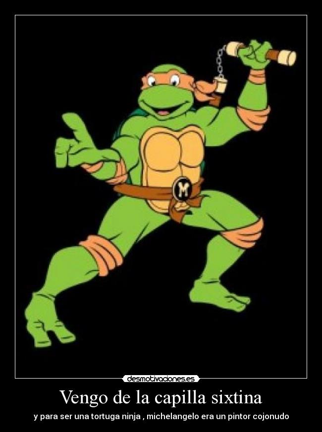 Vengo de la capilla sixtina - y para ser una tortuga ninja , michelangelo era un pintor cojonudo