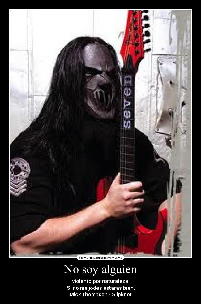 No soy alguien - violento por naturaleza.
Si no me jodes estaras bien.
Mick Thompson - Slipknot